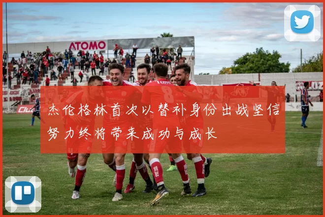 杰伦格林首次以替补身份出战坚信努力终将带来成功与成长