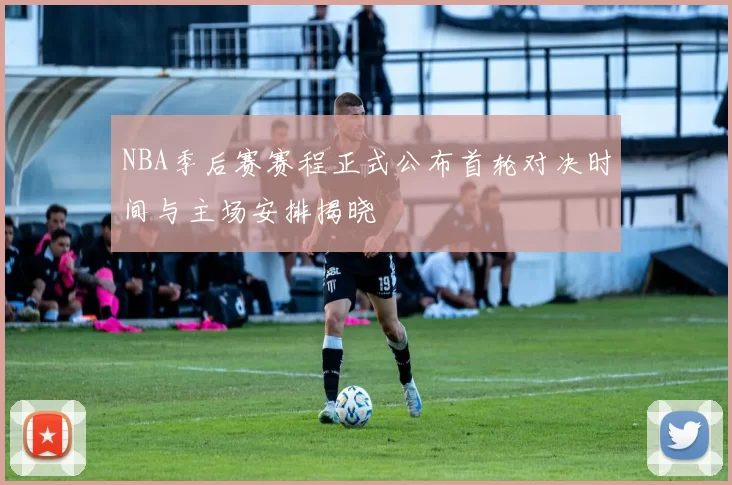 NBA季后赛赛程正式公布首轮对决时间与主场安排揭晓