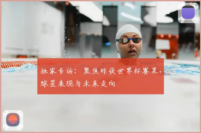 独家专访:聚焦昨夜世界杯赛果,球星表现与未来走向