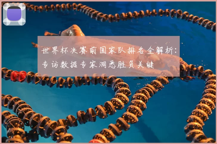 世界杯决赛前国家队排名全解析：专访数据专家洞悉胜负关键