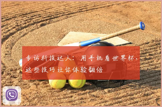 专访科技达人:用手机看世界杯,这些技巧让你体验翻倍