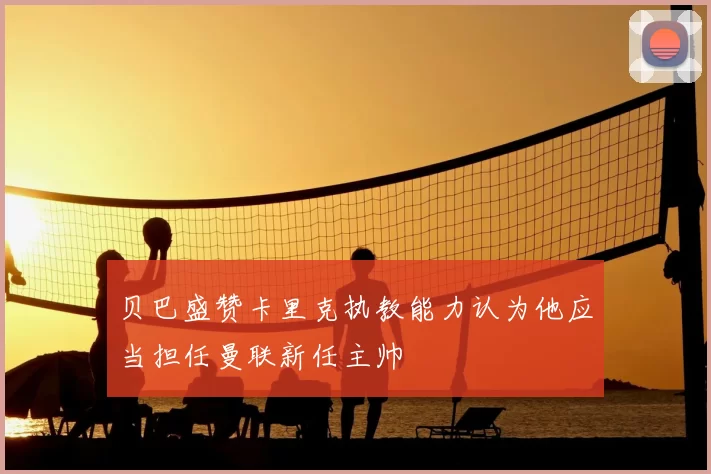贝巴盛赞卡里克执教能力认为他应当担任曼联新任主帅