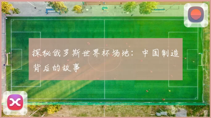 探秘俄罗斯世界杯场地:中国制造背后的故事