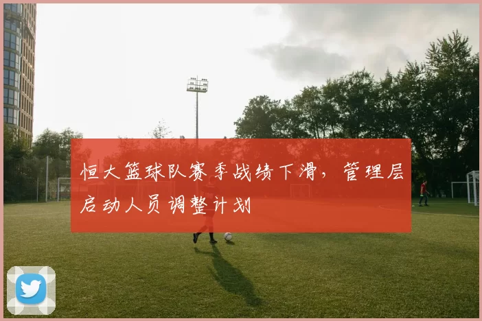 恒大篮球队赛季战绩下滑，管理层启动人员调整计划