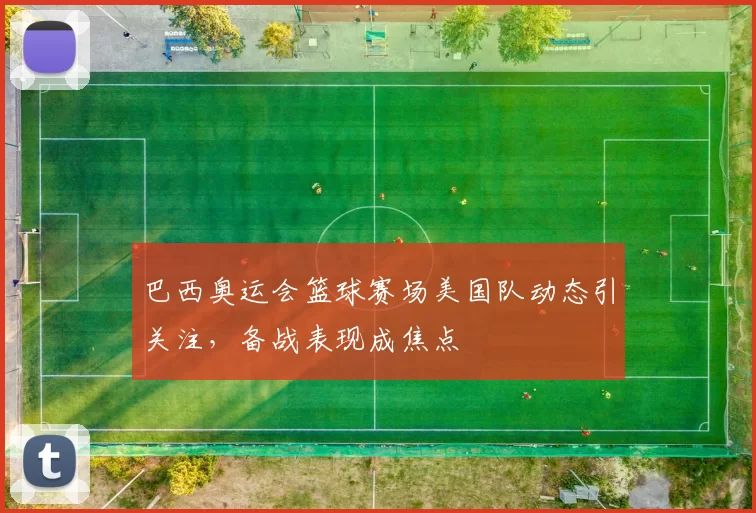 巴西奥运会篮球赛场美国队动态引关注，备战表现成焦点