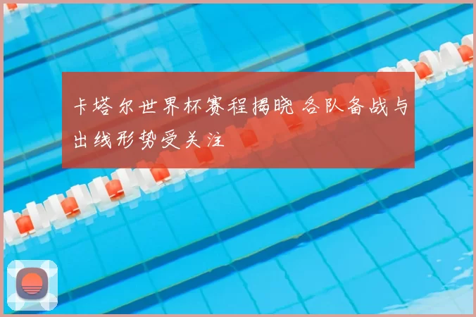 卡塔尔世界杯赛程揭晓 各队备战与出线形势受关注