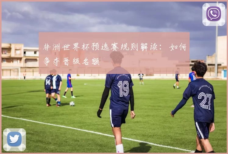 非洲世界杯预选赛规则解读：如何争夺晋级名额